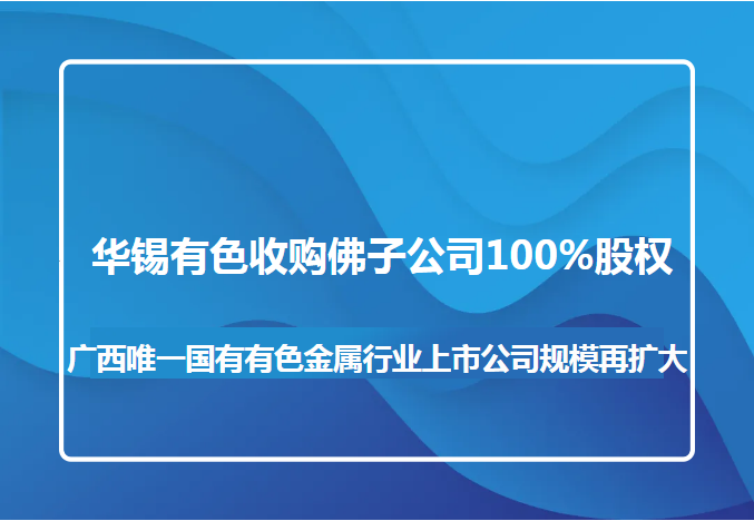 華錫有色收購(gòu)佛子公司100%股權(quán) 廣西唯一國(guó)有有色金屬行業(yè)上市公司規(guī)模再擴(kuò)大